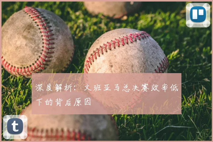 深度解析:文班亚马总决赛效率低下的背后原因