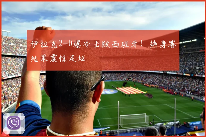 伊拉克2-0爆冷击败西班牙！热身赛结果震惊足坛
