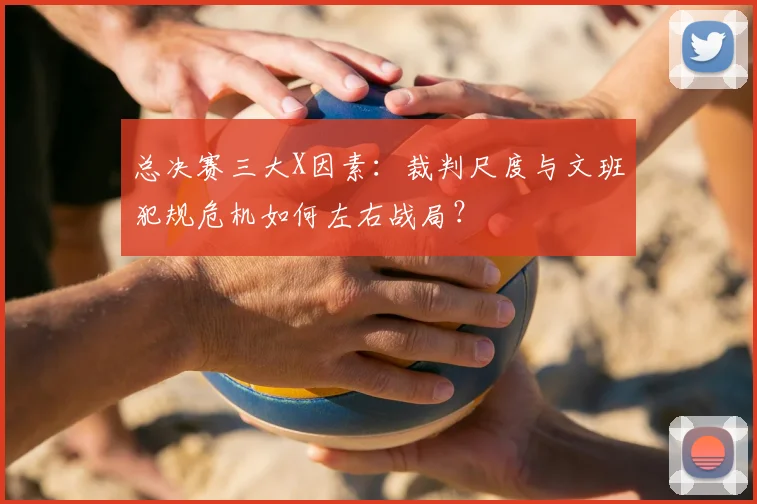 总决赛三大X因素:裁判尺度与文班犯规危机如何左右战局?