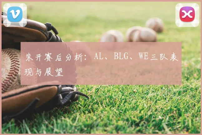 朱开赛后分析:AL、BLG、WE三队表现与展望