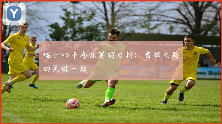 瑞士vs卡塔尔赛前分析：晋级之路的关键一战