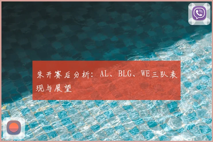 朱开赛后分析:AL、BLG、WE三队表现与展望